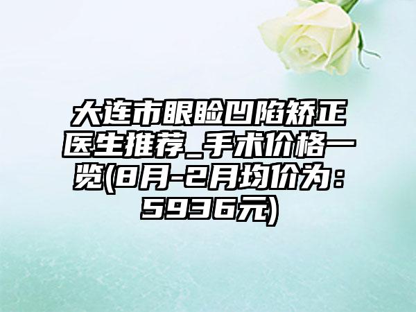 大连市眼睑凹陷矫正医生推荐_手术价格一览(8月-2月均价为：5936元)