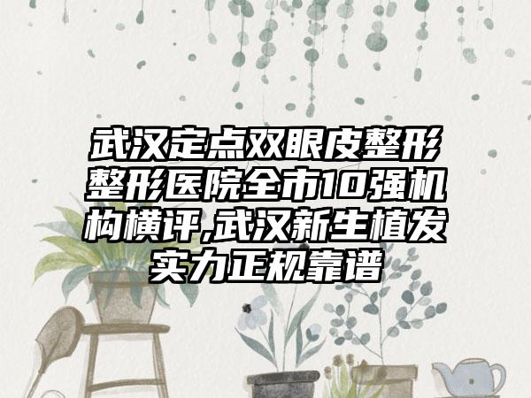 武汉定点双眼皮整形整形医院全市10强机构横评,武汉新生植发实力正规靠谱