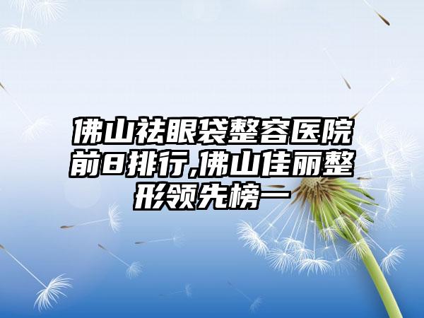 佛山祛眼袋整容医院前8排行,佛山佳丽整形领跑榜一