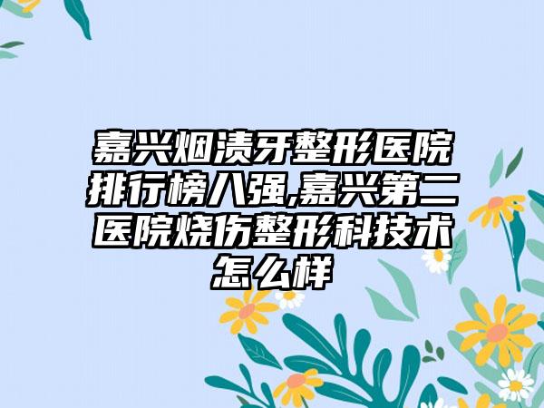 嘉兴烟渍牙整形医院排行榜八强,嘉兴第二医院烧伤整形科技术怎么样