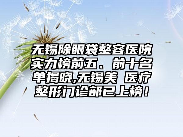 无锡除眼袋整容医院实力榜前五、前十名单揭晓,无锡美璟医疗整形门诊部已上榜！