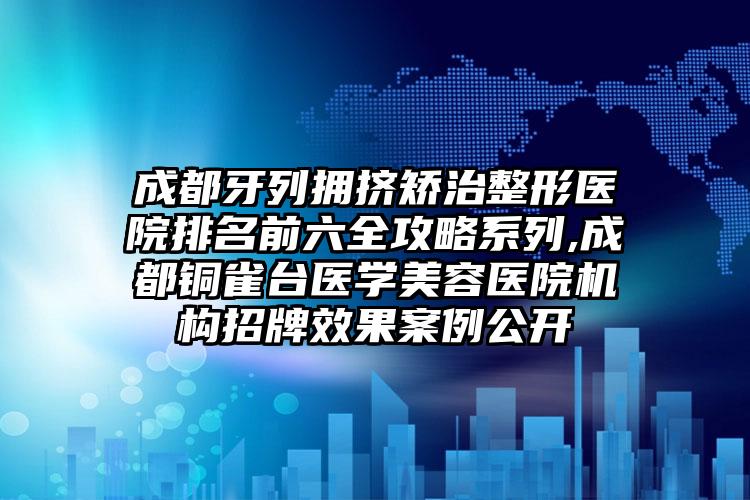 成都牙列拥挤矫治整形医院排名前六全攻略系列,成都铜雀台医学美容医院机构招牌成果实例公开