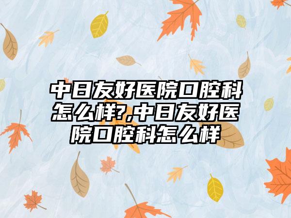 中日友好医院口腔科怎么样?,中日友好医院口腔科怎么样