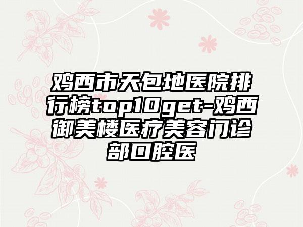 鸡西市天包地医院排行榜top10get-鸡西御美楼医疗美容门诊部口腔医