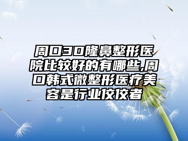 周口3D七元医院比较好的有哪些,周口韩式微整形医疗美容是行业佼佼者