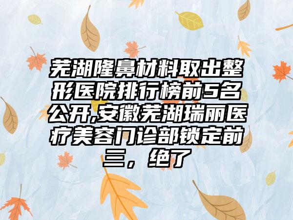 芜湖隆鼻材料取出整形医院排行榜前5名公开,安徽芜湖瑞丽医疗美容门诊部锁定前三，绝了