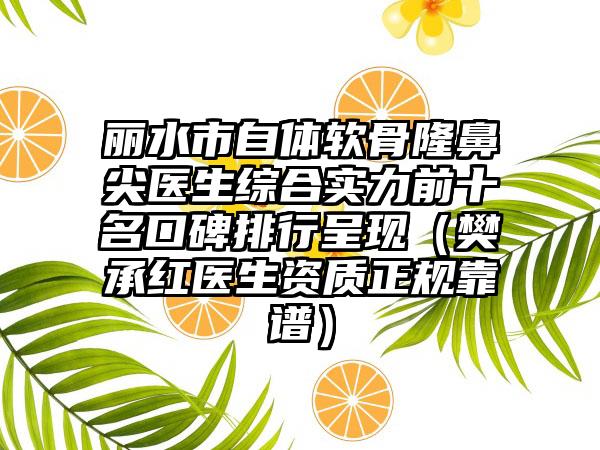 丽水市自体软骨隆鼻尖医生综合实力前十名口碑排行呈现（樊承红医生资质正规靠谱）