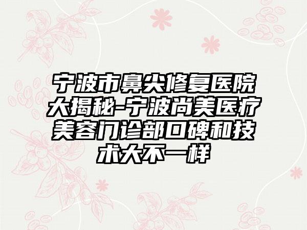 宁波市鼻尖修复医院大揭秘-宁波尚美医疗美容门诊部口碑和技术大不一样