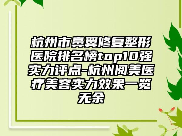 杭州市鼻翼修复整形医院排名榜top10强实力评点-杭州阅美医疗美容实力成果一览无余