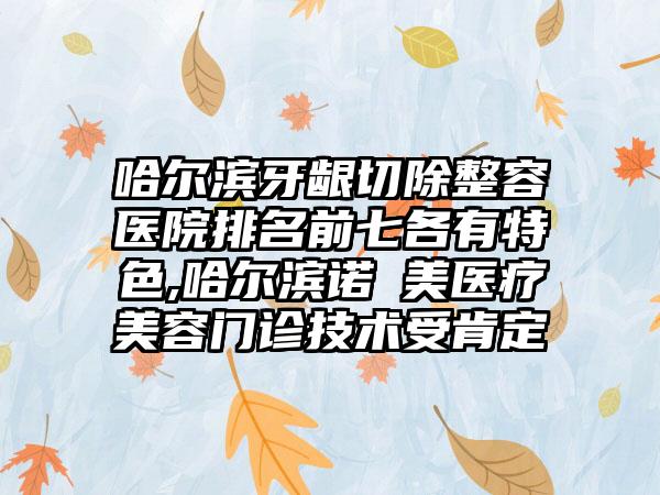 哈尔滨牙龈切除整容医院排名前七各有特色,哈尔滨诺嬄美医疗美容门诊技术受肯定