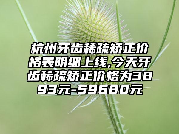 杭州牙齿稀疏矫正价格表明细上线,今天牙齿稀疏矫正价格为3893元-59680元