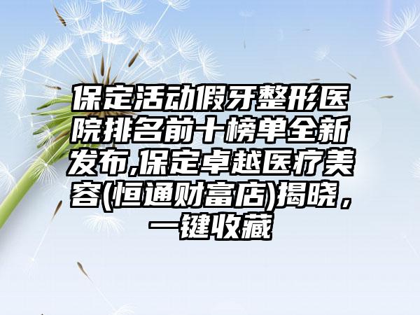 保定活动假牙整形医院排名前十榜单全新发布,保定卓越医疗美容(恒通财富店)揭晓，一键收藏