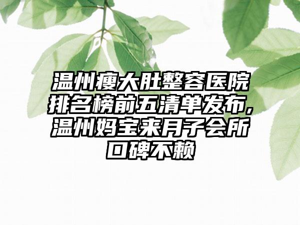 温州瘦大肚整容医院排名榜前五清单发布,温州妈宝来月子会所口碑不赖