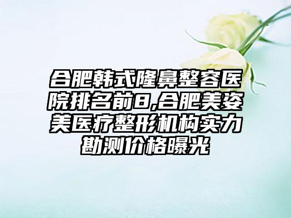 合肥韩式隆鼻整容医院排名前8,合肥美姿美医疗整形机构实力勘测价格曝光