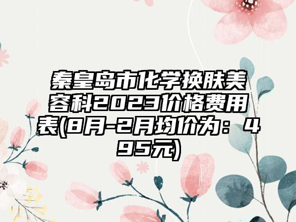 秦皇岛市化学换肤美容科2023价格费用表(8月-2月均价为：495元)