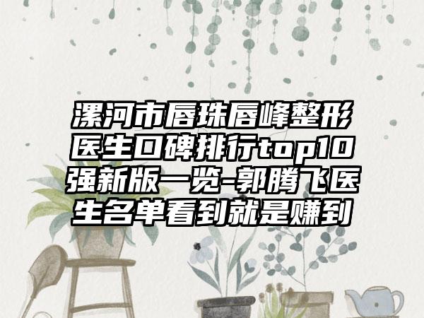 漯河市唇珠唇峰整形医生口碑排行top10强新版一览-郭腾飞医生名单看到就是赚到