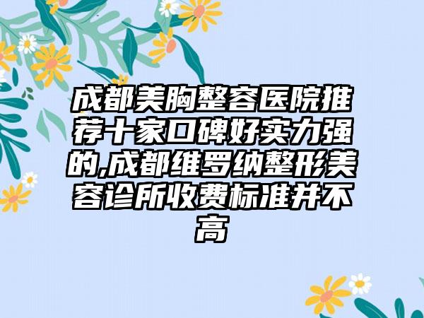 成都美胸整容医院推荐十家口碑好实力强的,成都维罗纳整形美容诊所收费标准并不高