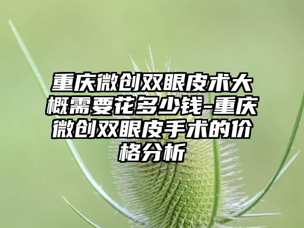 重庆微创双眼皮术大概需要花多少钱-重庆微创双眼皮手术的价格分析