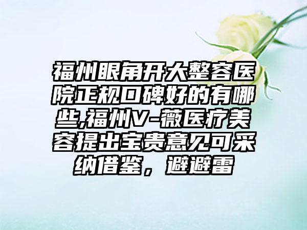 福州眼角开大整容医院正规口碑好的有哪些,福州V-薇医疗美容提出宝贵意见可采纳借鉴，避避雷