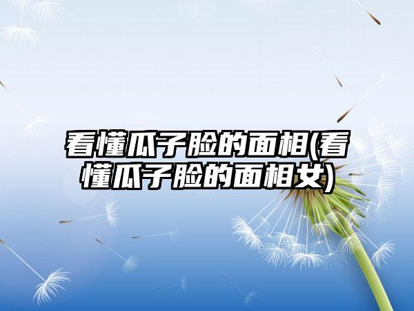看懂瓜子脸的面相(看懂瓜子脸的面相女)