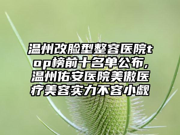 温州改脸型整容医院top榜前十名单公布,温州佑安医院美傲医疗美容实力不容小觑