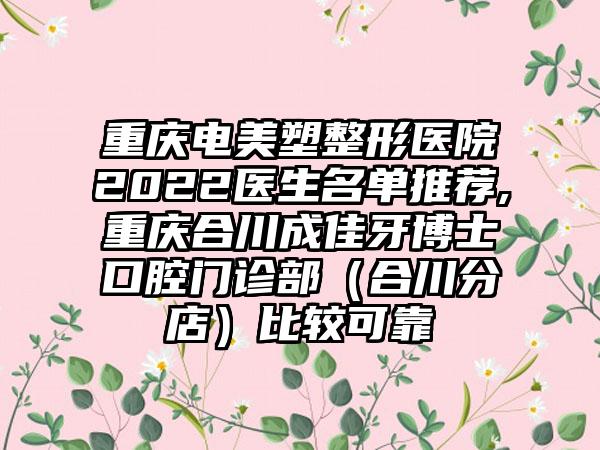 重庆电美塑整形医院2022医生名单推荐,重庆合川成佳牙博士口腔门诊部（合川分店）比较可靠