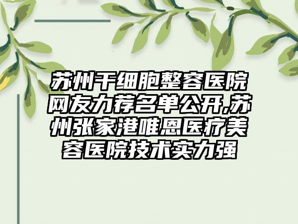 苏州干细胞整容医院网友力荐名单公开,苏州张家港唯恩医疗美容医院技术实力强