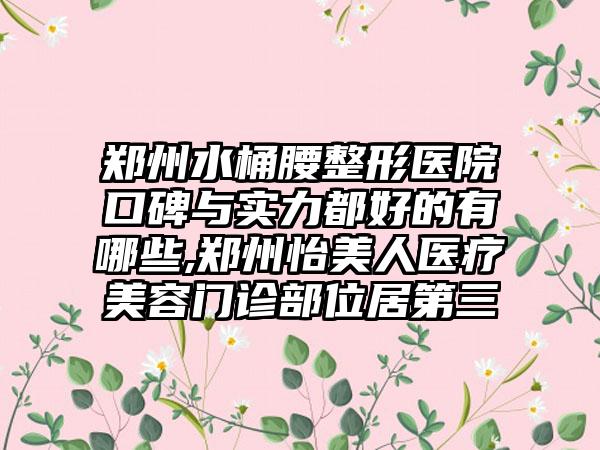 郑州水桶腰整形医院口碑与实力都好的有哪些,郑州怡美人医疗美容门诊部位居第三