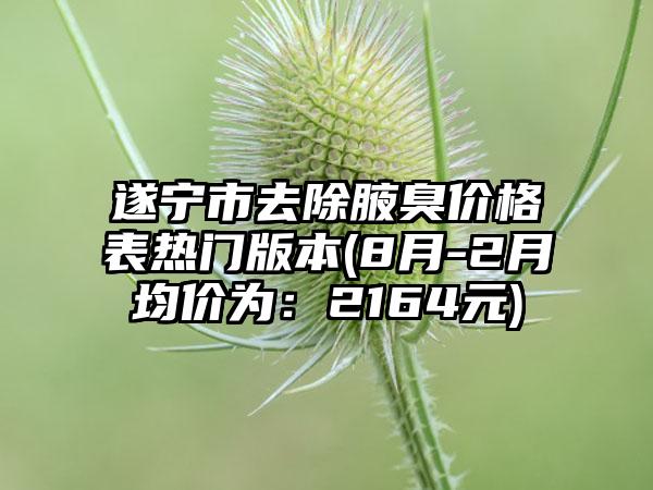 遂宁市去除腋臭价格表热门版本(8月-2月均价为：2164元)