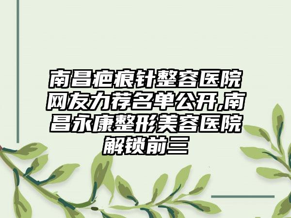 南昌疤痕针整容医院网友力荐名单公开,南昌永康整形美容医院解锁前三