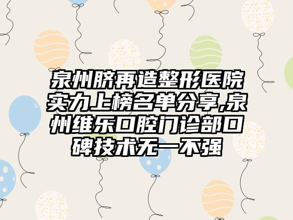 泉州脐再造整形医院实力上榜名单分享,泉州维乐口腔门诊部口碑技术无一不强