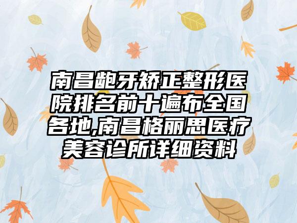 南昌龅牙矫正整形医院排名前十遍布全国各地,南昌格丽思医疗美容诊所详细资料