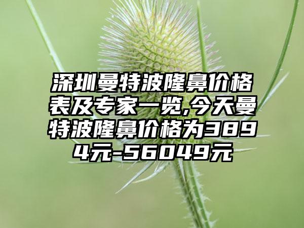 深圳曼特波隆鼻价格表及骨干医生一览,今天曼特波隆鼻价格为3894元-56049元