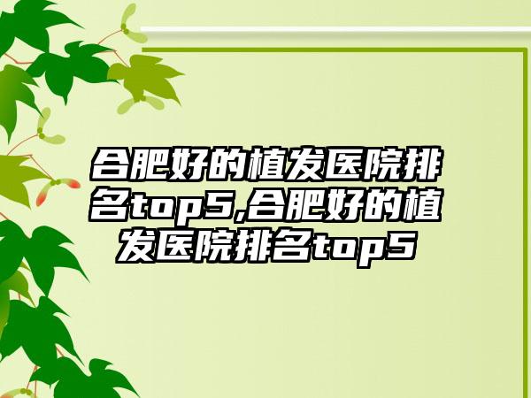 合肥好的植发医院排名top5,合肥好的植发医院排名top5