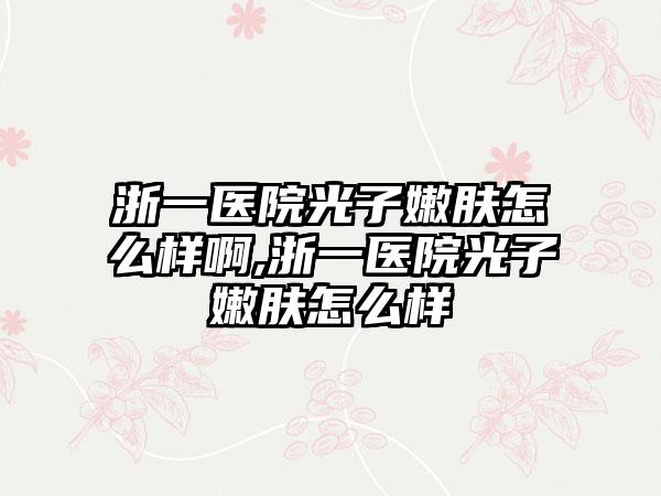 浙一医院光子嫩肤怎么样啊,浙一医院光子嫩肤怎么样