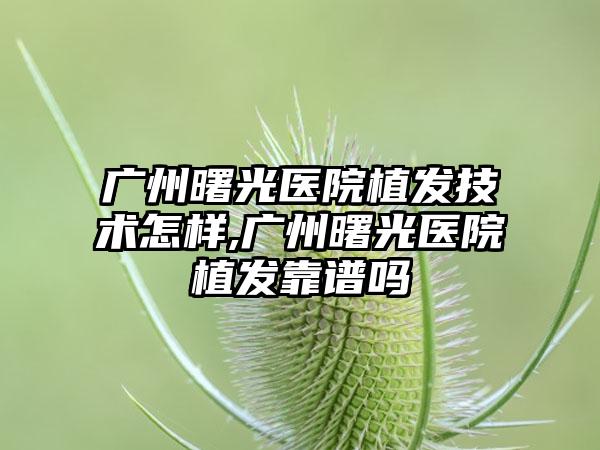 广州曙光医院植发技术怎样,广州曙光医院植发靠谱吗