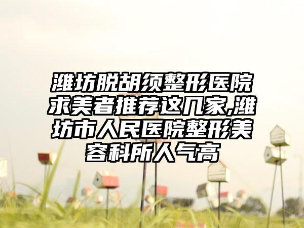 潍坊脱胡须整形医院求美者推荐这几家,潍坊市人民医院整形美容科所人气高