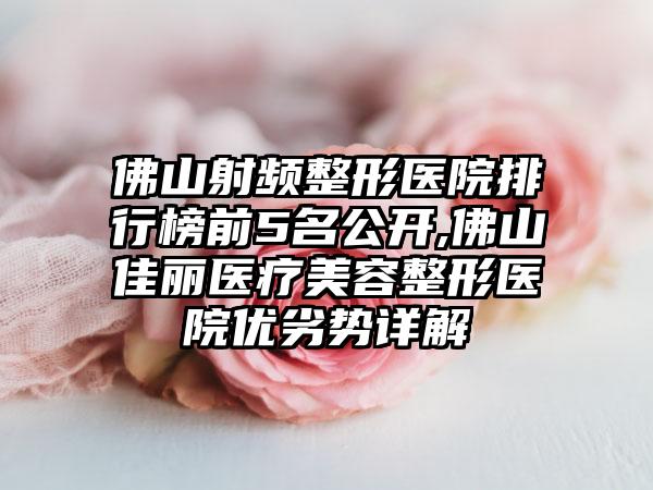 佛山射频整形医院排行榜前5名公开,佛山佳丽医疗美容整形医院优劣势详解