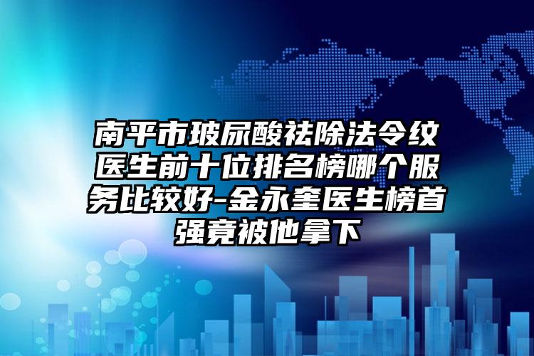 南平市玻尿酸祛除法令纹医生前十位排名榜哪个服务比较好-金永奎医生榜首强竟被他拿下