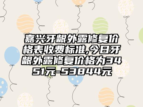 嘉兴牙龈外露修复价格表收费标准,今日牙龈外露修复价格为3451元-53844元