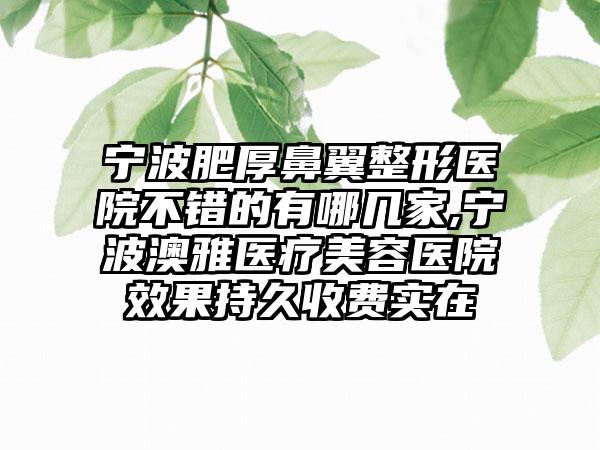 宁波肥厚鼻翼整形医院不错的有哪几家,宁波澳雅医疗美容医院成果持久收费实在