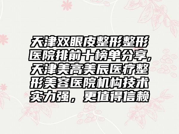 天津双眼皮整形整形医院排前十榜单分享,天津美高美辰医疗整形美容医院机构技术实力强，更值得信赖