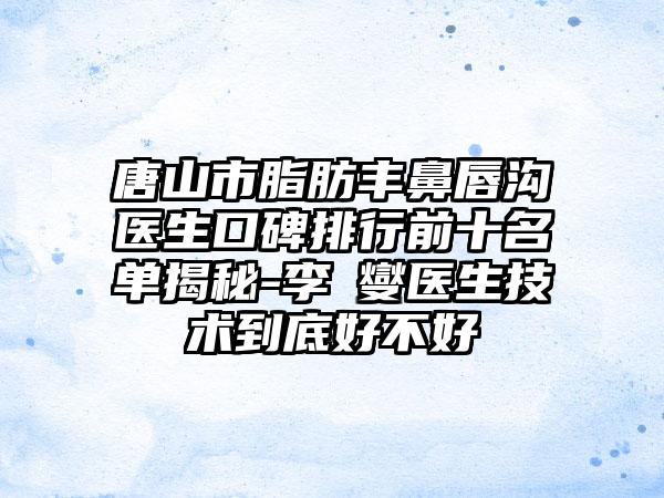 唐山市脂肪丰鼻唇沟医生口碑排行前十名单揭秘-李眀燮医生技术到底好不好