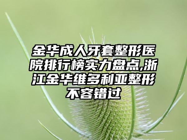 金华成人牙套整形医院排行榜实力盘点,浙江金华维多利亚整形不容错过