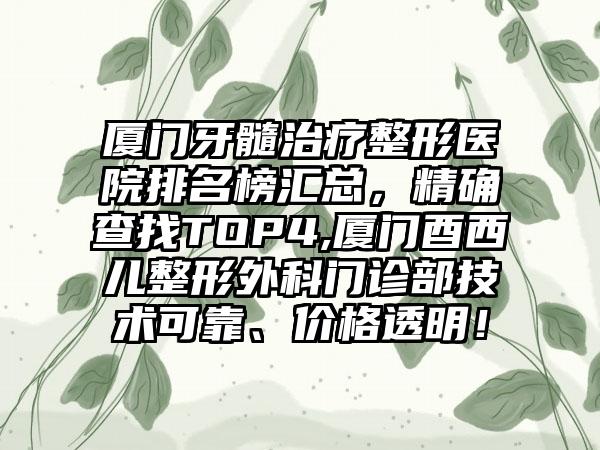 厦门牙髓治疗整形医院排名榜汇总，严谨查找TOP4,厦门酉西儿整形外科门诊部技术可靠、价格透明！