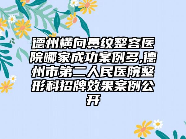 德州横向鼻纹整容医院哪家成功实例多,德州市第二人民医院整形科招牌成果实例公开