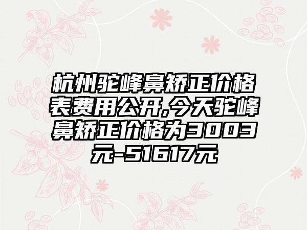 杭州驼峰鼻矫正价格表费用公开,今天驼峰鼻矫正价格为3003元-51617元