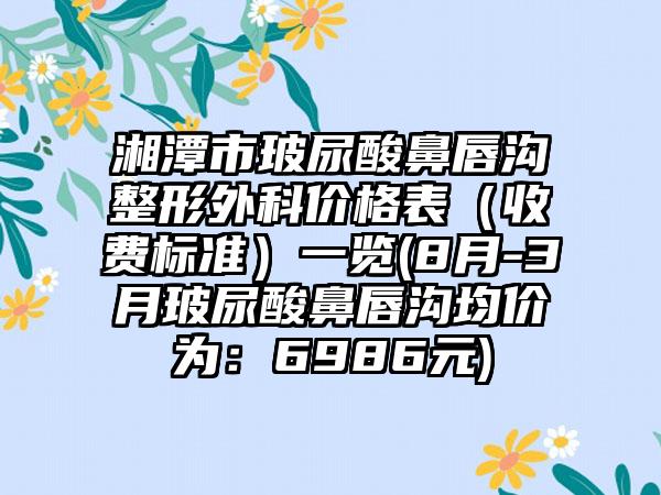 湘潭市玻尿酸鼻唇沟整形外科价格表（收费标准）一览(8月-3月玻尿酸鼻唇沟均价为：6986元)