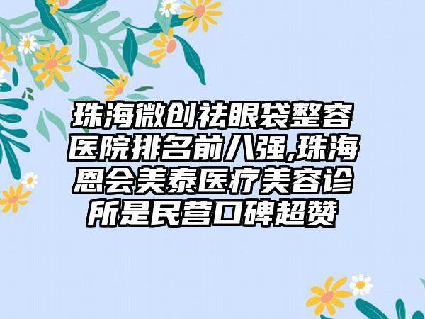 珠海微创祛眼袋整容医院排名前八强,珠海恩会美泰医疗美容诊所是民营口碑超赞