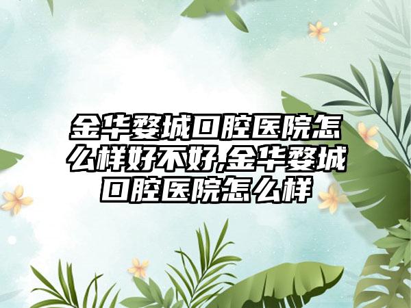 金华婺城口腔医院怎么样好不好,金华婺城口腔医院怎么样